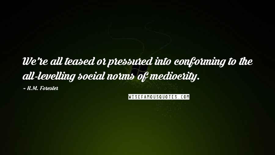 H.M. Forester Quotes: We're all teased or pressured into conforming to the all-levelling social norms of mediocrity.