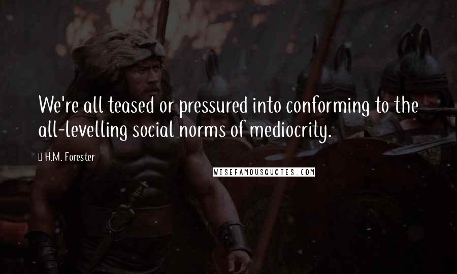 H.M. Forester Quotes: We're all teased or pressured into conforming to the all-levelling social norms of mediocrity.