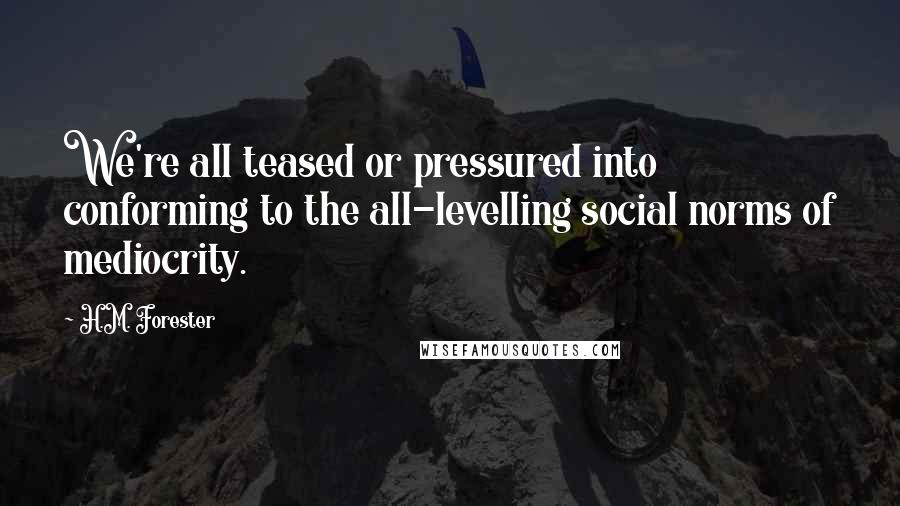 H.M. Forester Quotes: We're all teased or pressured into conforming to the all-levelling social norms of mediocrity.