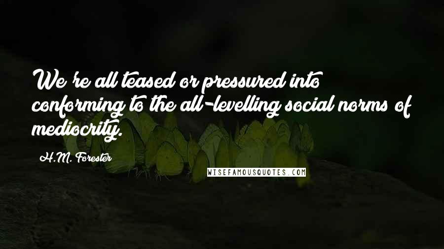 H.M. Forester Quotes: We're all teased or pressured into conforming to the all-levelling social norms of mediocrity.