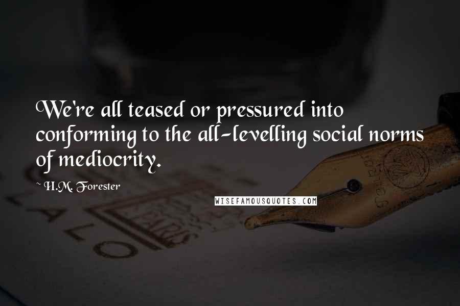 H.M. Forester Quotes: We're all teased or pressured into conforming to the all-levelling social norms of mediocrity.