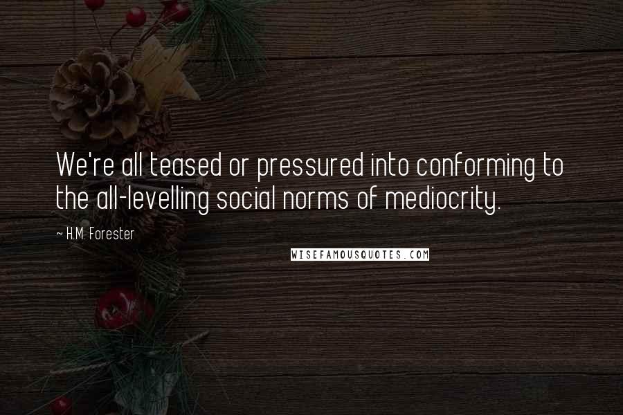 H.M. Forester Quotes: We're all teased or pressured into conforming to the all-levelling social norms of mediocrity.