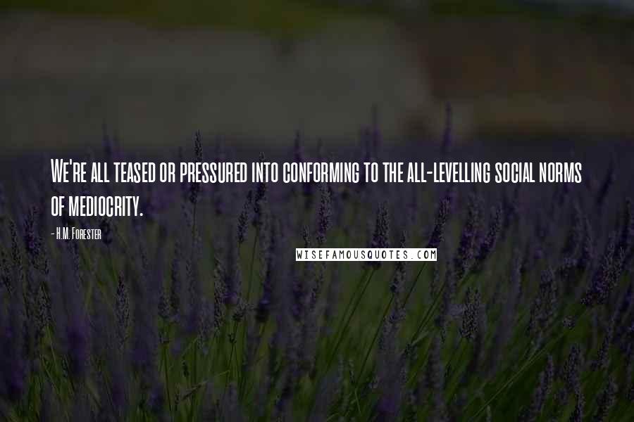 H.M. Forester Quotes: We're all teased or pressured into conforming to the all-levelling social norms of mediocrity.