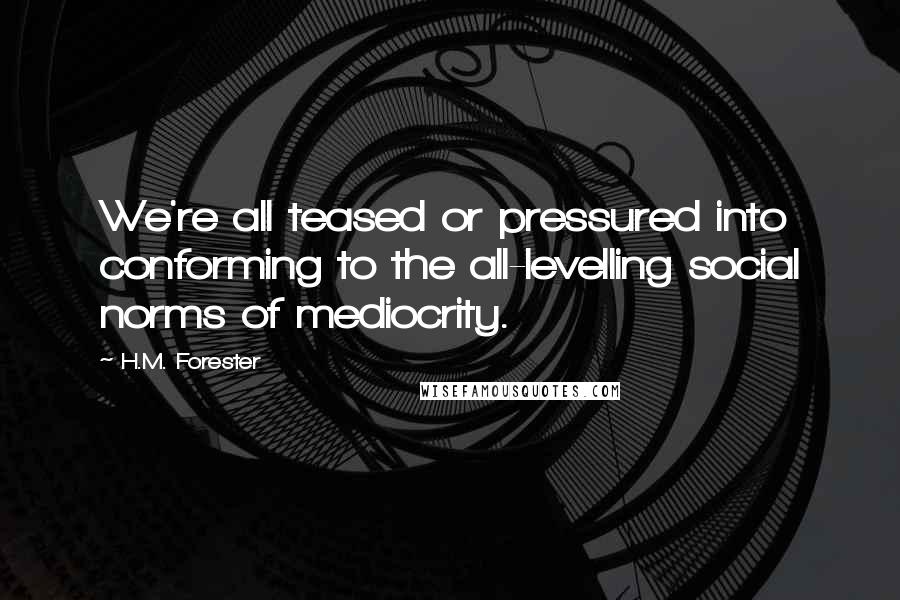 H.M. Forester Quotes: We're all teased or pressured into conforming to the all-levelling social norms of mediocrity.