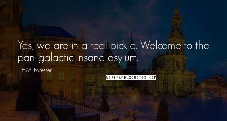 H.M. Forester Quotes: Yes, we are in a real pickle. Welcome to the pan-galactic insane asylum.