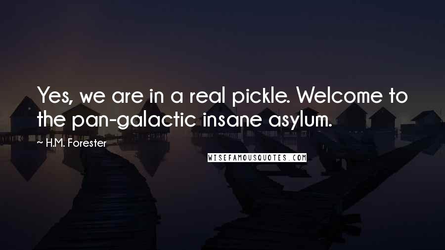 H.M. Forester Quotes: Yes, we are in a real pickle. Welcome to the pan-galactic insane asylum.