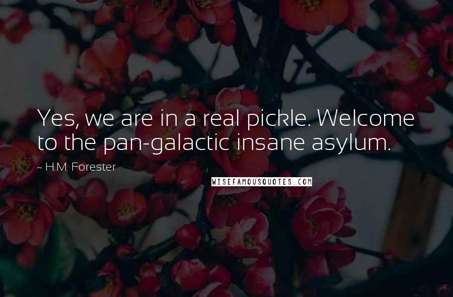 H.M. Forester Quotes: Yes, we are in a real pickle. Welcome to the pan-galactic insane asylum.