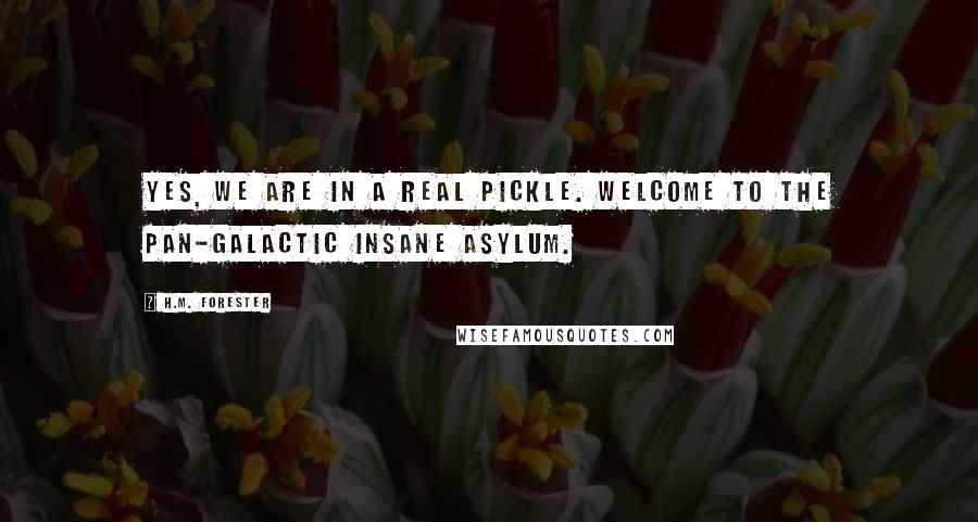 H.M. Forester Quotes: Yes, we are in a real pickle. Welcome to the pan-galactic insane asylum.