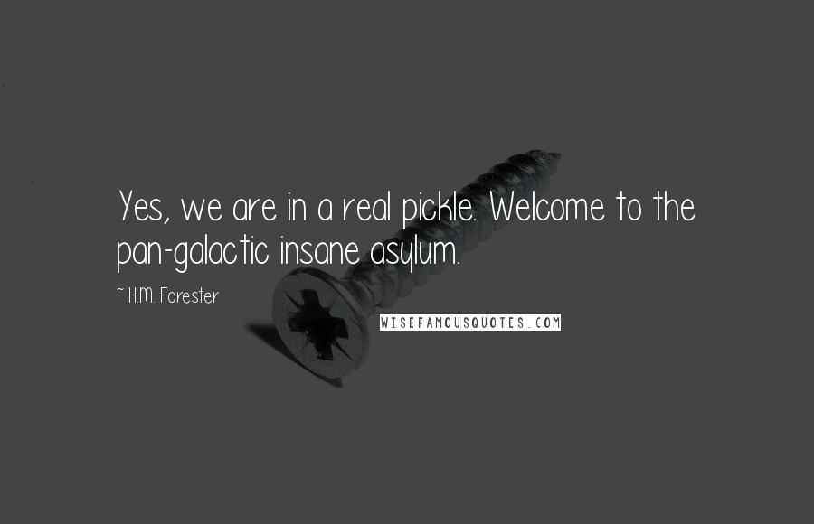 H.M. Forester Quotes: Yes, we are in a real pickle. Welcome to the pan-galactic insane asylum.