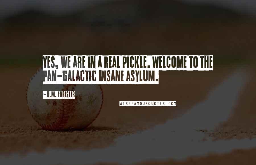 H.M. Forester Quotes: Yes, we are in a real pickle. Welcome to the pan-galactic insane asylum.