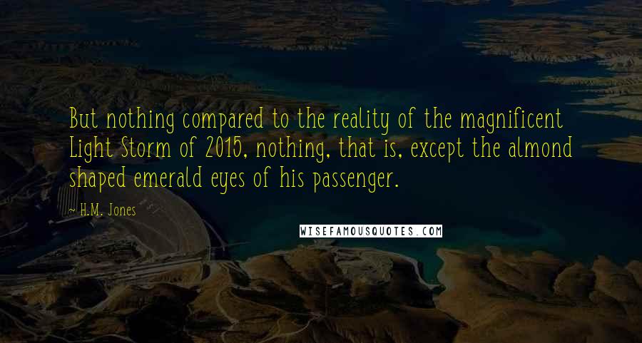 H.M. Jones Quotes: But nothing compared to the reality of the magnificent Light Storm of 2015, nothing, that is, except the almond shaped emerald eyes of his passenger.