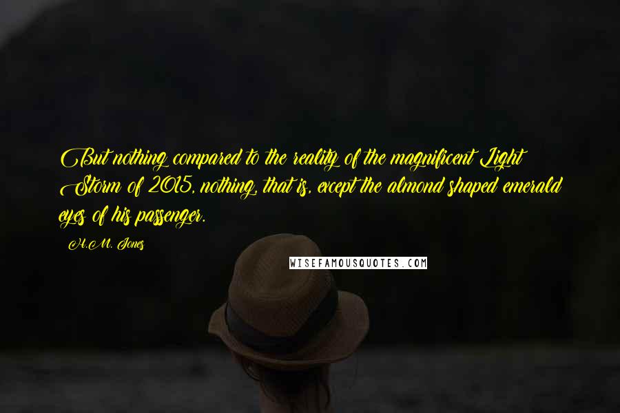 H.M. Jones Quotes: But nothing compared to the reality of the magnificent Light Storm of 2015, nothing, that is, except the almond shaped emerald eyes of his passenger.