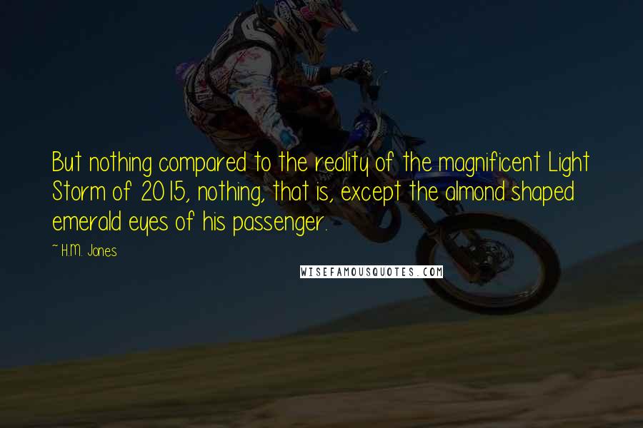 H.M. Jones Quotes: But nothing compared to the reality of the magnificent Light Storm of 2015, nothing, that is, except the almond shaped emerald eyes of his passenger.