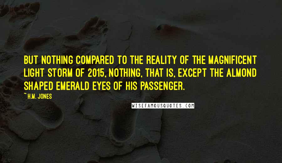 H.M. Jones Quotes: But nothing compared to the reality of the magnificent Light Storm of 2015, nothing, that is, except the almond shaped emerald eyes of his passenger.