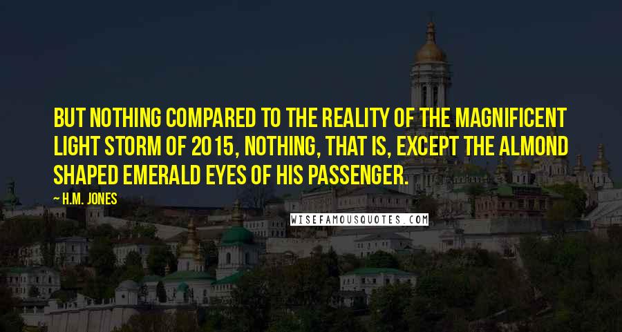 H.M. Jones Quotes: But nothing compared to the reality of the magnificent Light Storm of 2015, nothing, that is, except the almond shaped emerald eyes of his passenger.