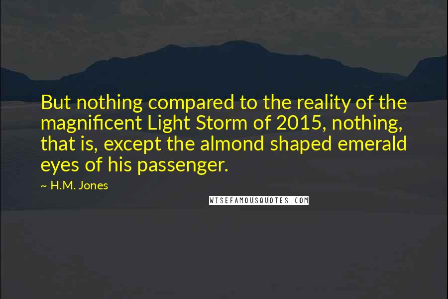 H.M. Jones Quotes: But nothing compared to the reality of the magnificent Light Storm of 2015, nothing, that is, except the almond shaped emerald eyes of his passenger.