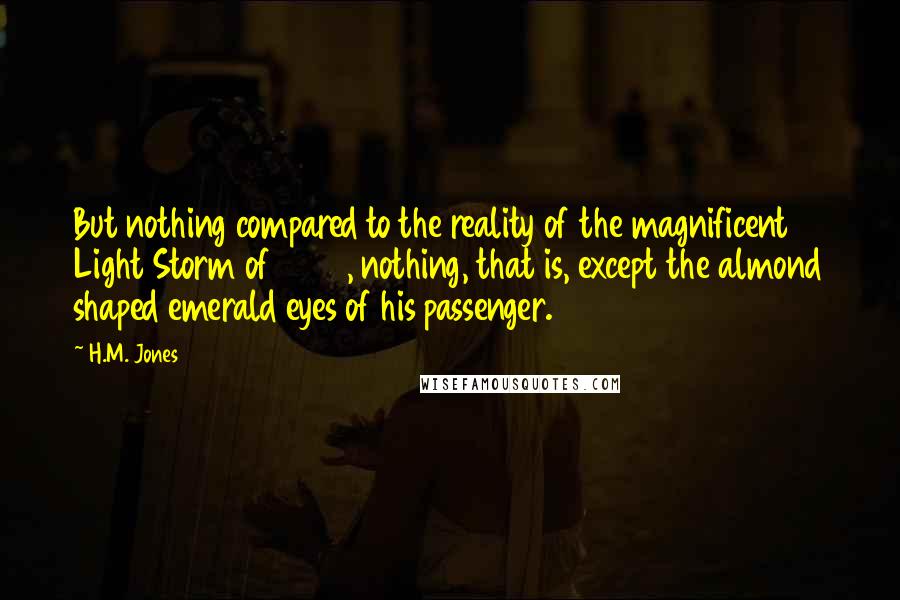 H.M. Jones Quotes: But nothing compared to the reality of the magnificent Light Storm of 2015, nothing, that is, except the almond shaped emerald eyes of his passenger.