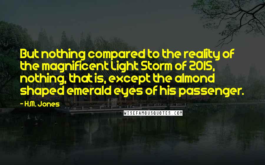 H.M. Jones Quotes: But nothing compared to the reality of the magnificent Light Storm of 2015, nothing, that is, except the almond shaped emerald eyes of his passenger.