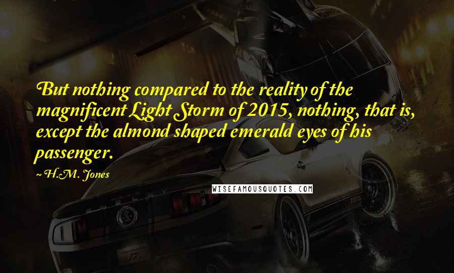 H.M. Jones Quotes: But nothing compared to the reality of the magnificent Light Storm of 2015, nothing, that is, except the almond shaped emerald eyes of his passenger.