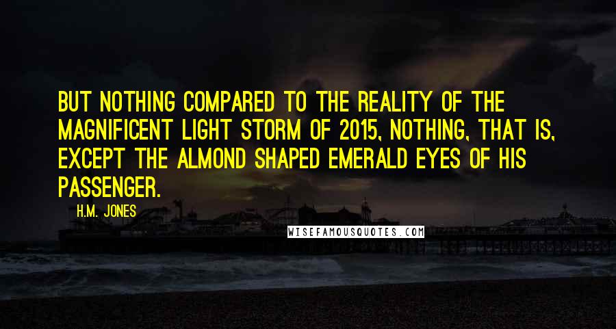 H.M. Jones Quotes: But nothing compared to the reality of the magnificent Light Storm of 2015, nothing, that is, except the almond shaped emerald eyes of his passenger.