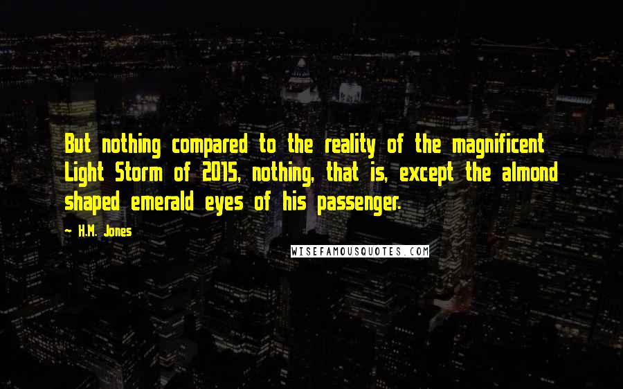 H.M. Jones Quotes: But nothing compared to the reality of the magnificent Light Storm of 2015, nothing, that is, except the almond shaped emerald eyes of his passenger.