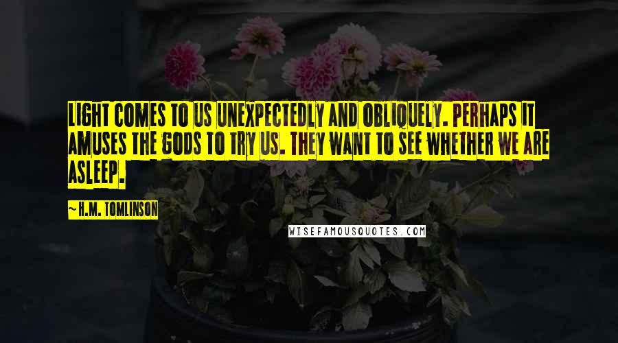 H.M. Tomlinson Quotes: Light comes to us unexpectedly and obliquely. Perhaps it amuses the gods to try us. They want to see whether we are asleep.