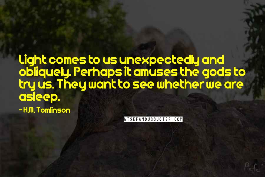 H.M. Tomlinson Quotes: Light comes to us unexpectedly and obliquely. Perhaps it amuses the gods to try us. They want to see whether we are asleep.