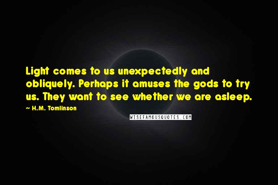 H.M. Tomlinson Quotes: Light comes to us unexpectedly and obliquely. Perhaps it amuses the gods to try us. They want to see whether we are asleep.