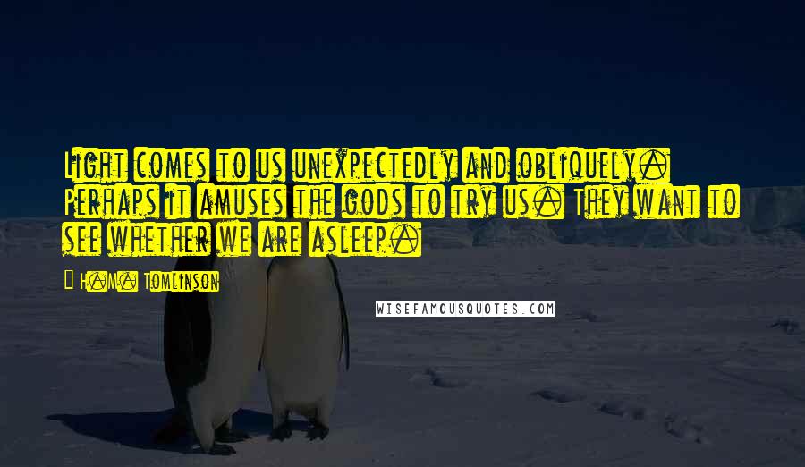 H.M. Tomlinson Quotes: Light comes to us unexpectedly and obliquely. Perhaps it amuses the gods to try us. They want to see whether we are asleep.