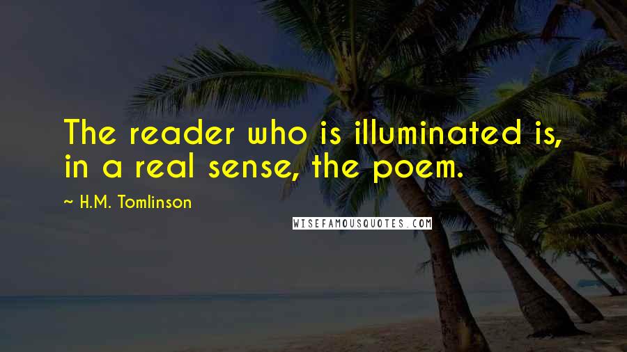 H.M. Tomlinson Quotes: The reader who is illuminated is, in a real sense, the poem.