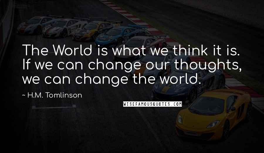 H.M. Tomlinson Quotes: The World is what we think it is. If we can change our thoughts, we can change the world.