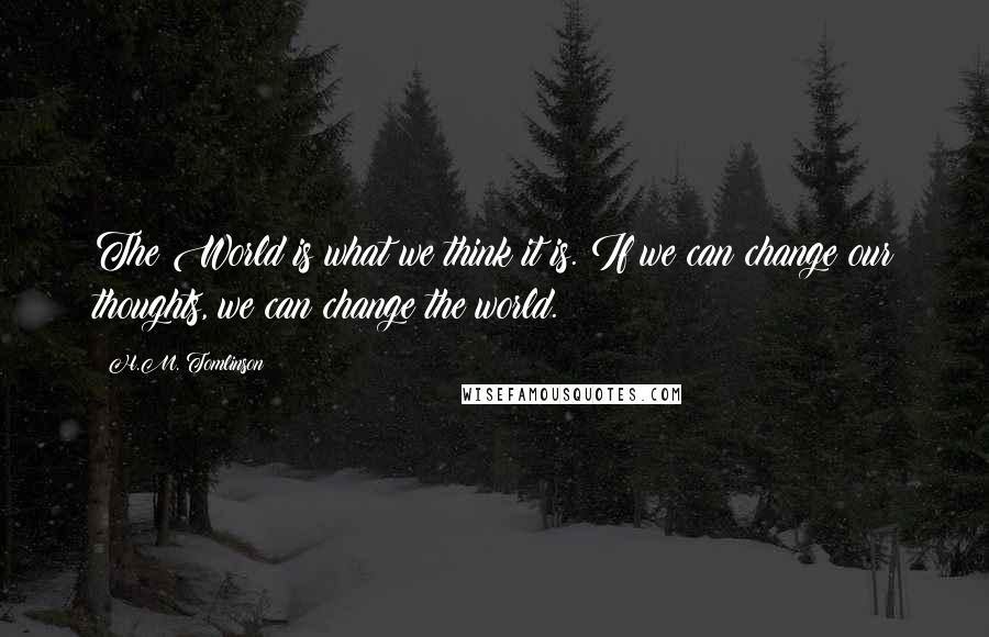 H.M. Tomlinson Quotes: The World is what we think it is. If we can change our thoughts, we can change the world.