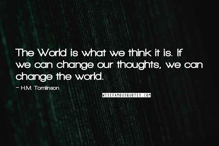 H.M. Tomlinson Quotes: The World is what we think it is. If we can change our thoughts, we can change the world.