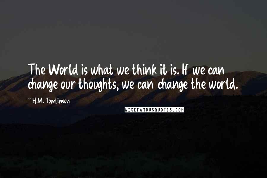 H.M. Tomlinson Quotes: The World is what we think it is. If we can change our thoughts, we can change the world.