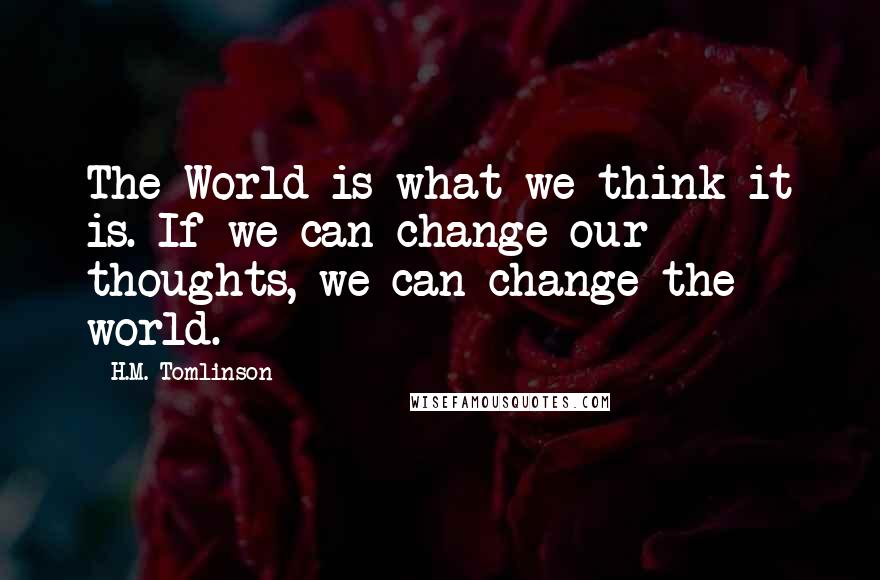 H.M. Tomlinson Quotes: The World is what we think it is. If we can change our thoughts, we can change the world.