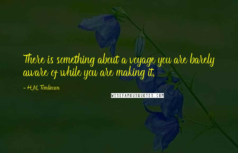 H.M. Tomlinson Quotes: There is something about a voyage you are barely aware of while you are making it.