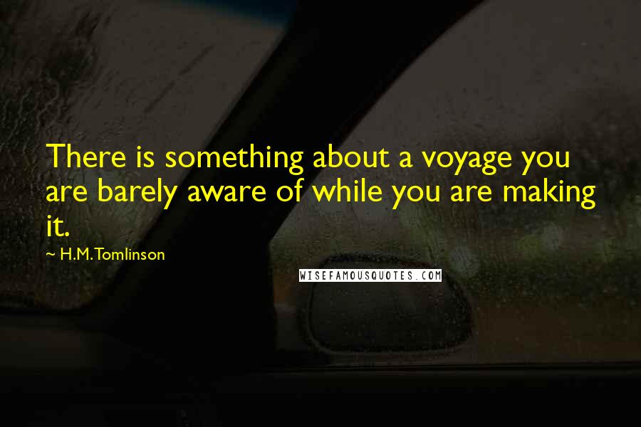 H.M. Tomlinson Quotes: There is something about a voyage you are barely aware of while you are making it.
