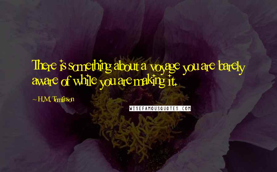 H.M. Tomlinson Quotes: There is something about a voyage you are barely aware of while you are making it.