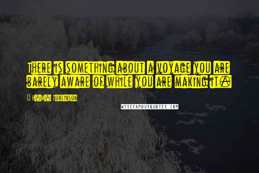 H.M. Tomlinson Quotes: There is something about a voyage you are barely aware of while you are making it.