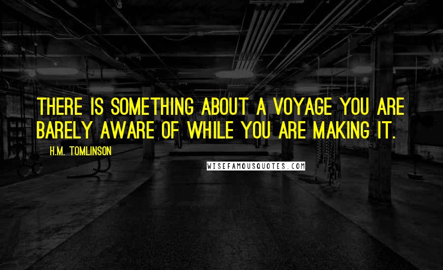 H.M. Tomlinson Quotes: There is something about a voyage you are barely aware of while you are making it.