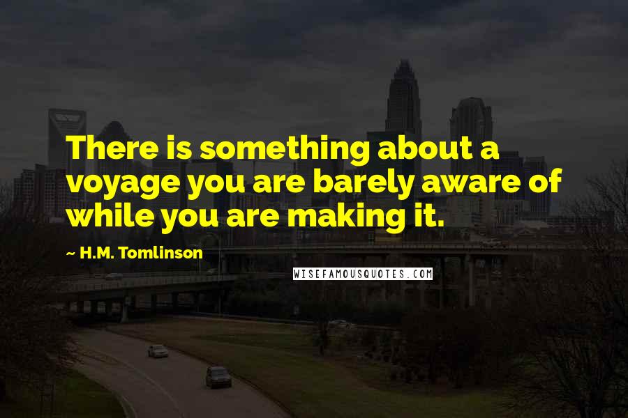 H.M. Tomlinson Quotes: There is something about a voyage you are barely aware of while you are making it.