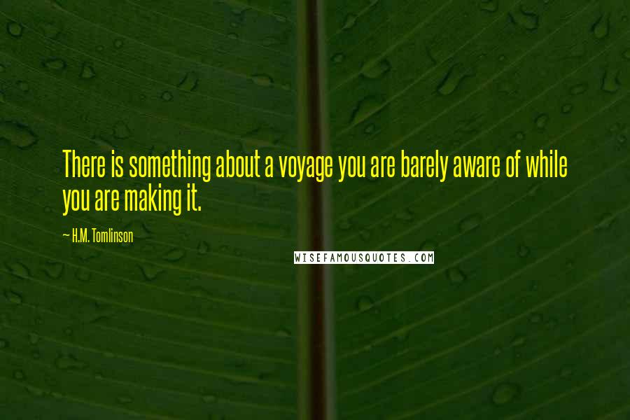 H.M. Tomlinson Quotes: There is something about a voyage you are barely aware of while you are making it.