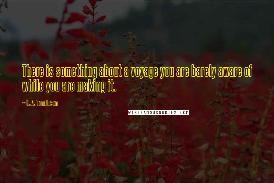 H.M. Tomlinson Quotes: There is something about a voyage you are barely aware of while you are making it.
