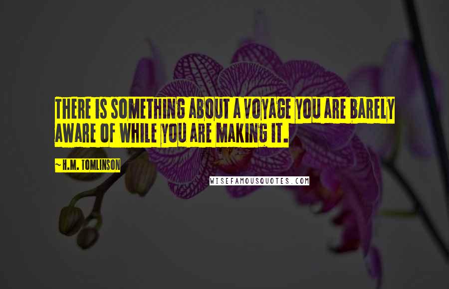 H.M. Tomlinson Quotes: There is something about a voyage you are barely aware of while you are making it.