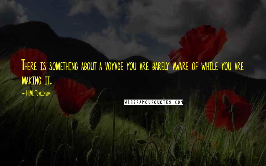 H.M. Tomlinson Quotes: There is something about a voyage you are barely aware of while you are making it.