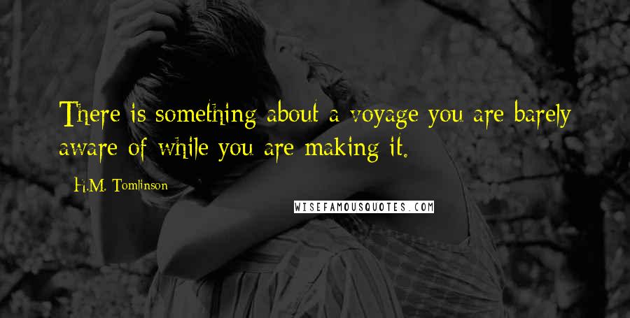 H.M. Tomlinson Quotes: There is something about a voyage you are barely aware of while you are making it.