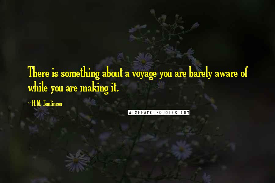 H.M. Tomlinson Quotes: There is something about a voyage you are barely aware of while you are making it.