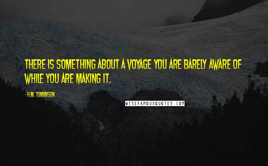 H.M. Tomlinson Quotes: There is something about a voyage you are barely aware of while you are making it.