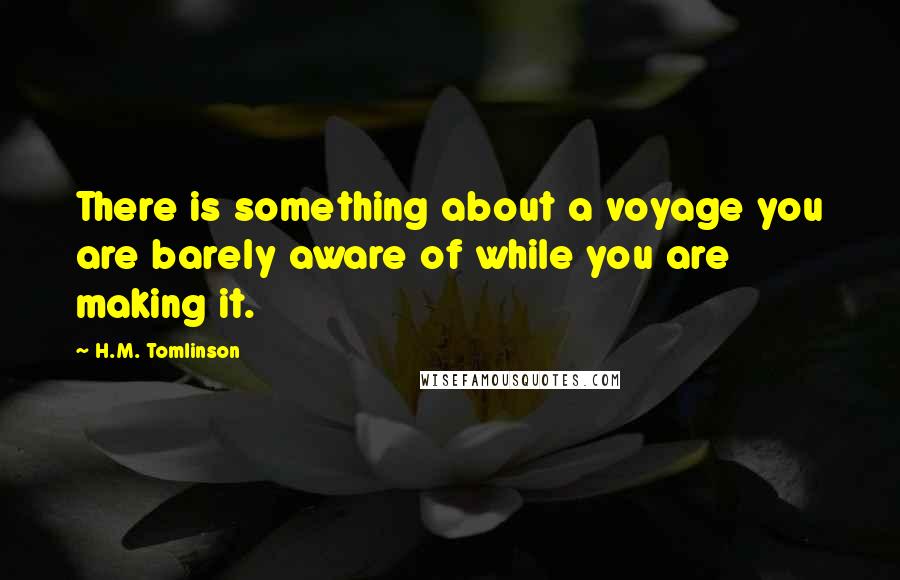 H.M. Tomlinson Quotes: There is something about a voyage you are barely aware of while you are making it.