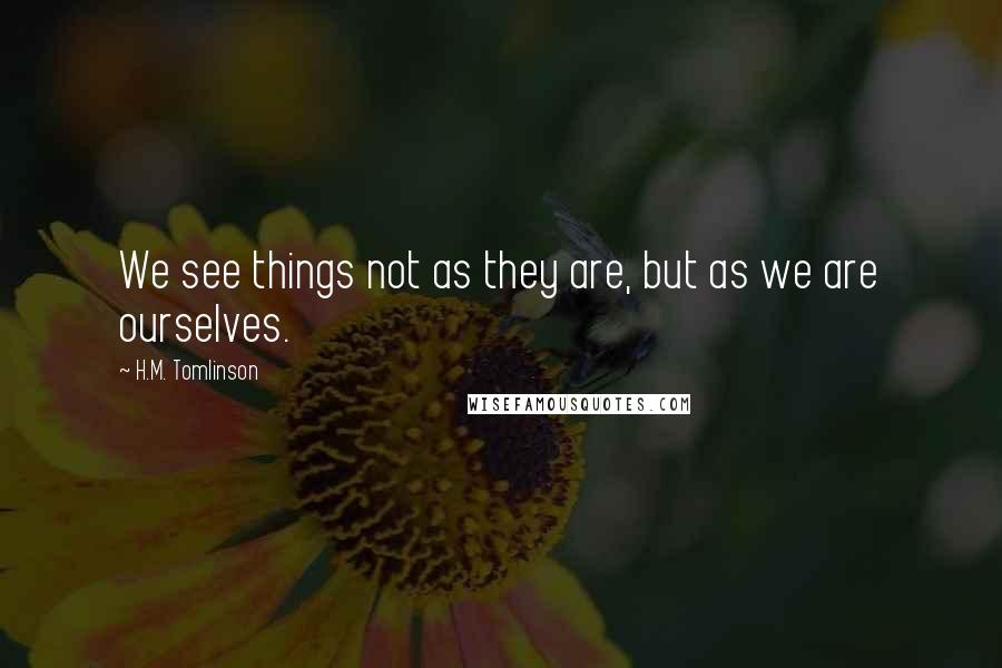 H.M. Tomlinson Quotes: We see things not as they are, but as we are ourselves.